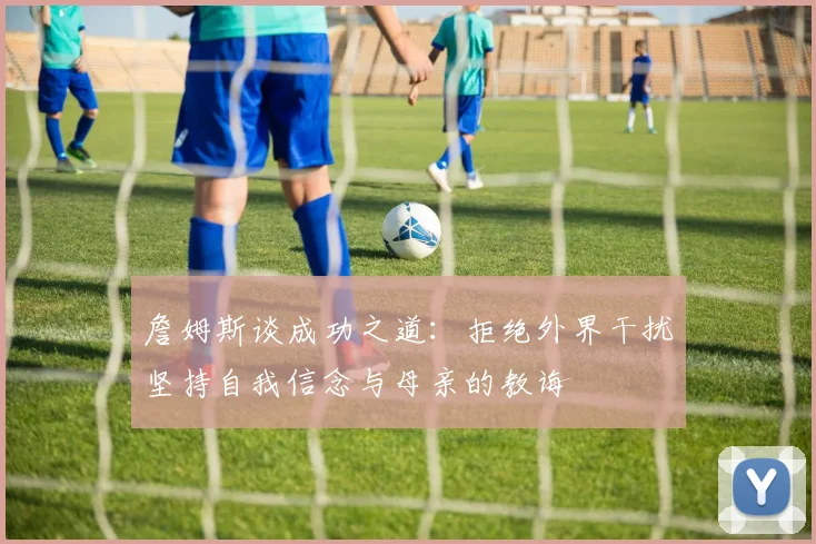 詹姆斯谈成功之道：拒绝外界干扰坚持自我信念与母亲的教诲