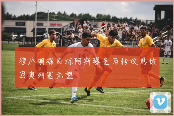 穆帅明确目标阿斯曝皇马转攻恩佐因奥利塞无望