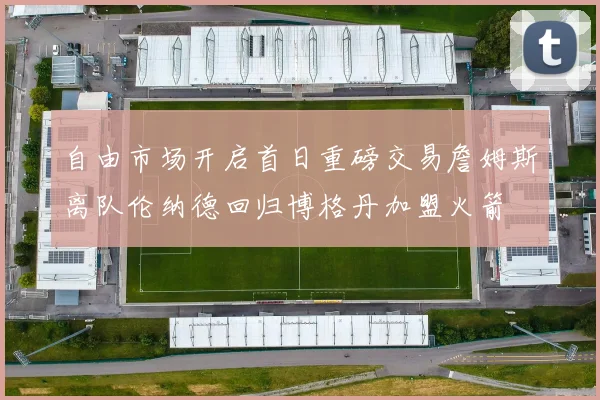自由市场开启首日重磅交易詹姆斯离队伦纳德回归博格丹加盟火箭