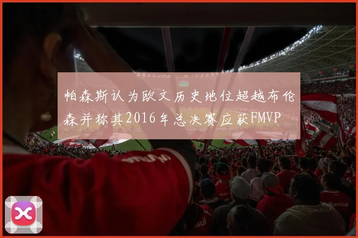 帕森斯认为欧文历史地位超越布伦森并称其2016年总决赛应获FMVP