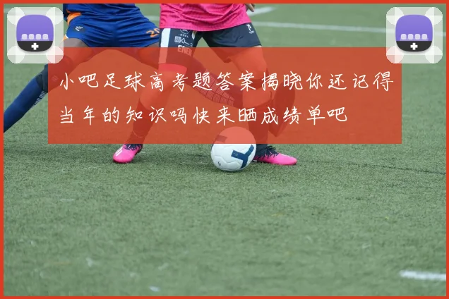 小吧足球高考题答案揭晓你还记得当年的知识吗快来晒成绩单吧