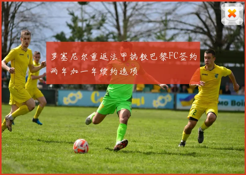 罗塞尼尔重返法甲执教巴黎FC签约两年加一年续约选项