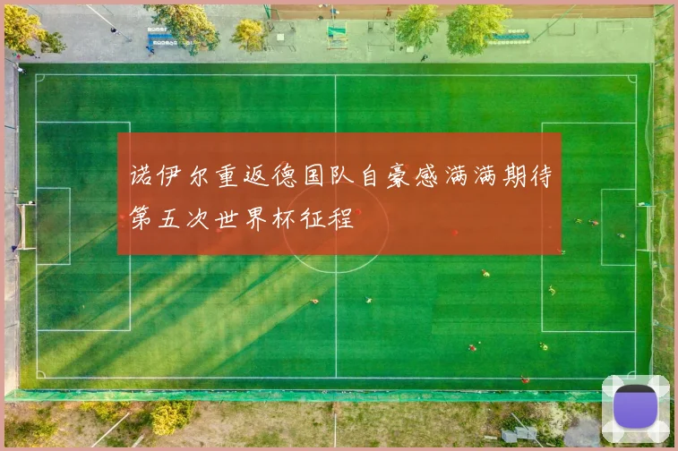 诺伊尔重返德国队自豪感满满期待第五次世界杯征程