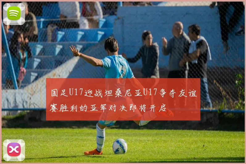 国足U17迎战坦桑尼亚U17争夺友谊赛胜利的亚军对决即将开启