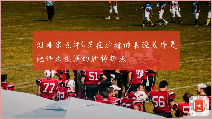 刘建宏点评C罗在沙特的表现或许是他伟大生涯的新转折点