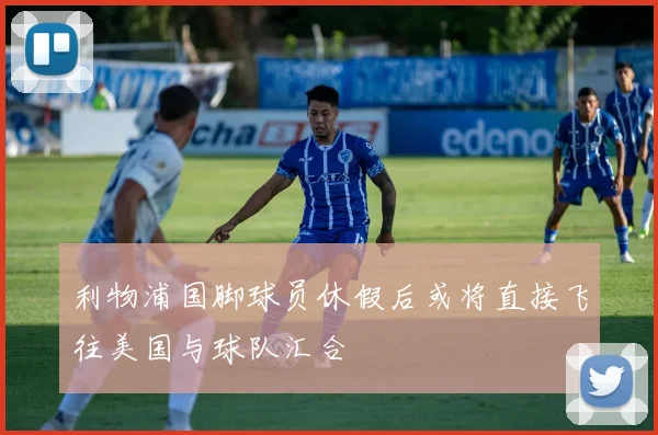 利物浦国脚球员休假后或将直接飞往美国与球队汇合