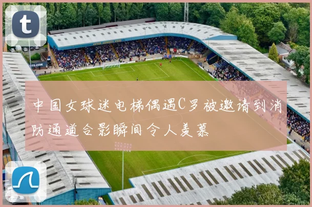 中国女球迷电梯偶遇C罗被邀请到消防通道合影瞬间令人羡慕
