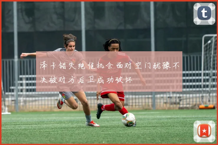 泽卡错失绝佳机会面对空门犹豫不决被对方后卫成功破坏