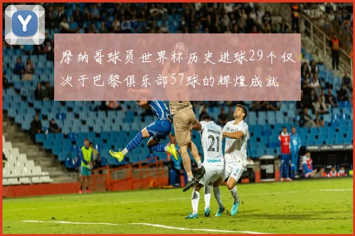 摩纳哥球员世界杯历史进球29个仅次于巴黎俱乐部57球的辉煌成就