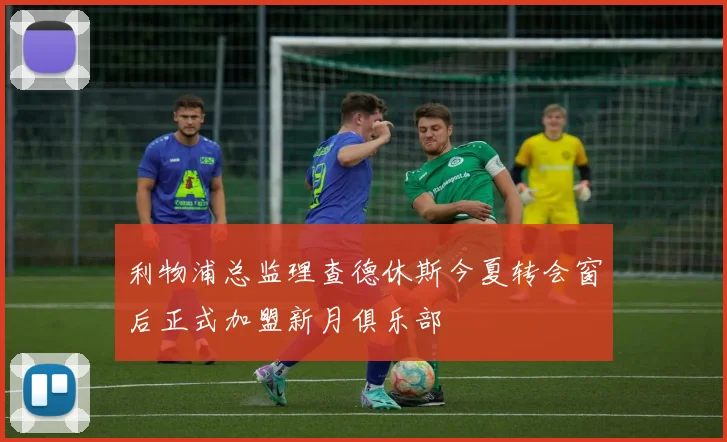 利物浦总监理查德休斯今夏转会窗后正式加盟新月俱乐部