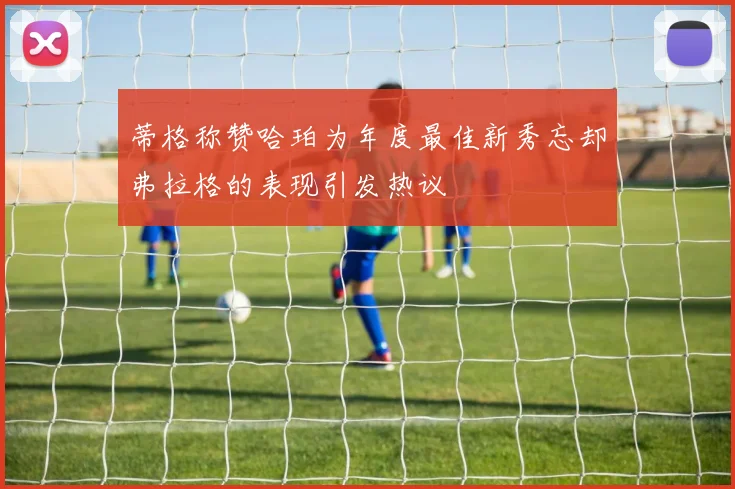 蒂格称赞哈珀为年度最佳新秀忘却弗拉格的表现引发热议