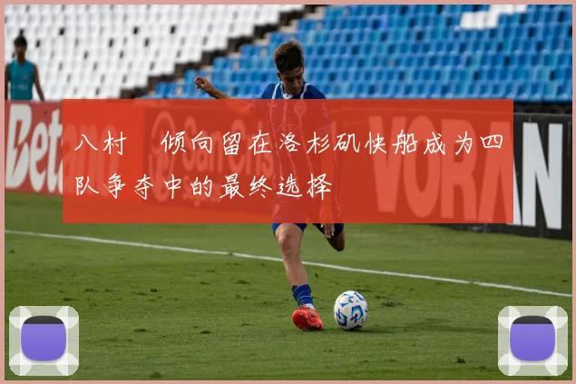 八村塁倾向留在洛杉矶快船成为四队争夺中的最终选择