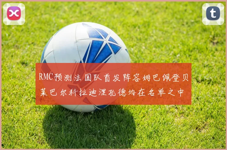 RMC预测法国队首发阵容姆巴佩登贝莱巴尔科拉迪涅孔德均在名单之中