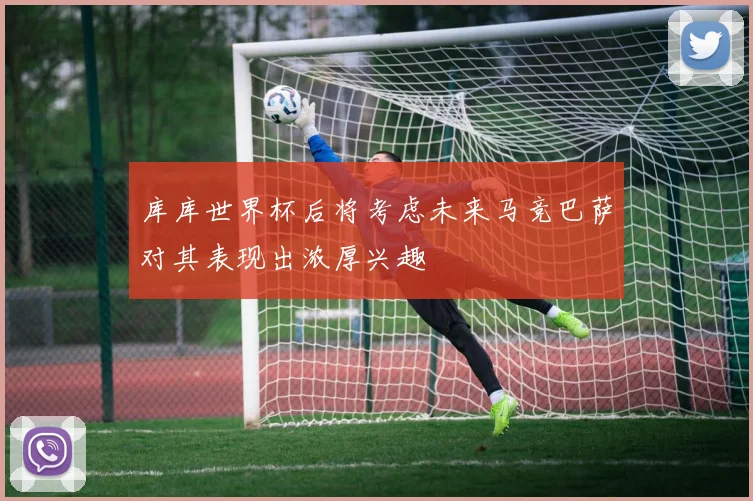 库库世界杯后将考虑未来马竞巴萨对其表现出浓厚兴趣