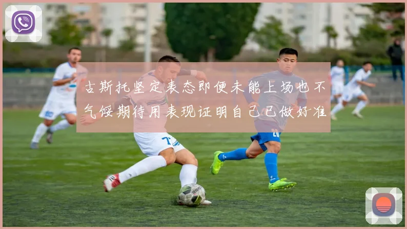 古斯托坚定表态即便未能上场也不气馁期待用表现证明自己已做好准备