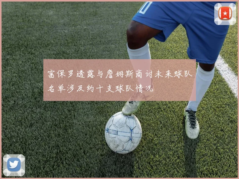 富保罗透露与詹姆斯商讨未来球队名单涉及约十支球队情况